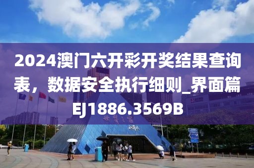 2024澳门六开彩开奖结果查询表，数据安全执行细则_界面篇EJ1886.3569B