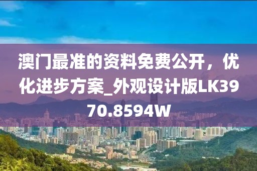 澳门最准的资料免费公开，优化进步方案_外观设计版LK3970.8594W