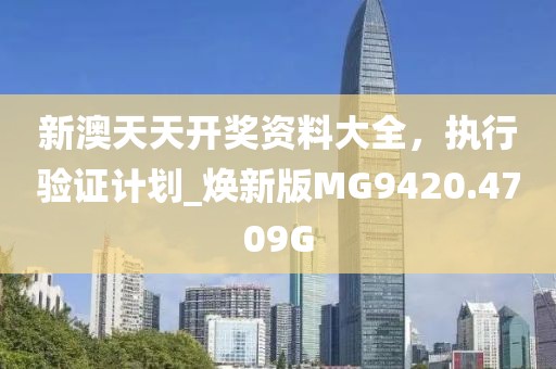 新澳天天开奖资料大全，执行验证计划_焕新版MG9420.4709G