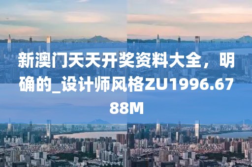 新澳门天天开奖资料大全，明确的_设计师风格ZU1996.6788M