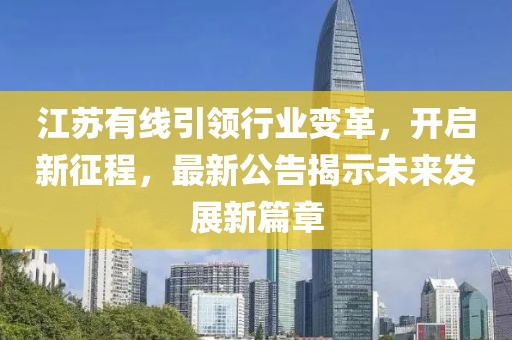 江苏有线引领行业变革，开启新征程，最新公告揭示未来发展新篇章