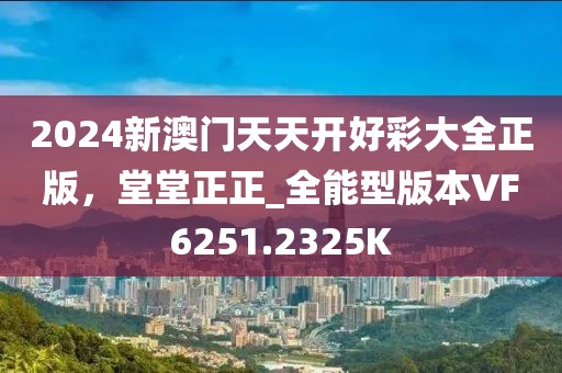 2024新澳门天天开好彩大全正版，堂堂正正_全能型版本VF6251.2325K