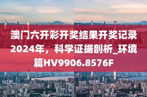 澳门六开彩开奖结果开奖记录2024年，科学证据剖析_环境篇HV9906.8576F