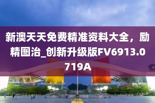 新澳天天免费精准资料大全，励精图治_创新升级版FV6913.0719A