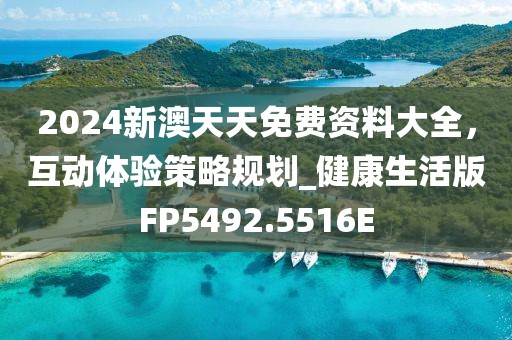 2024新澳天天免费资料大全，互动体验策略规划_健康生活版FP5492.5516E