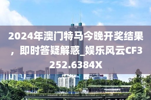 2024年澳门特马今晚开奖结果，即时答疑解惑_娱乐风云CF3252.6384X