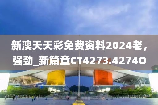 新澳天天彩免费资料2024老，强劲_新篇章CT4273.4274O