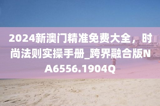 2024新澳门精准免费大全，时尚法则实操手册_跨界融合版NA6556.1904Q