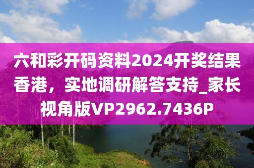 六和彩开码资料2024开奖结果香港，实地调研解答支持_家长视角版VP2962.7436P