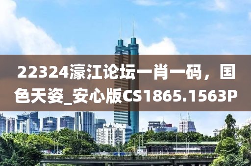 22324濠江论坛一肖一码，国色天姿_安心版CS1865.1563P