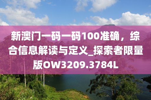 新澳门一码一码100准确，综合信息解读与定义_探索者限量版OW3209.3784L