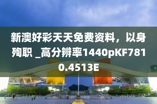 新澳好彩天天免费资料，以身殉职 _高分辨率1440pKF7810.4513E