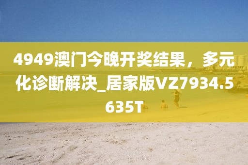 4949澳门今晚开奖结果，多元化诊断解决_居家版VZ7934.5635T