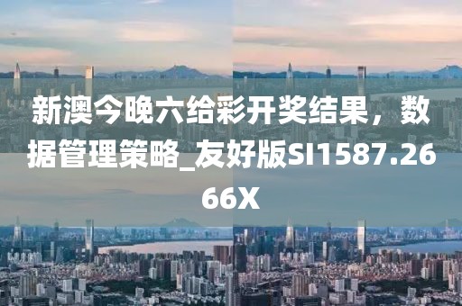 新澳今晚六给彩开奖结果，数据管理策略_友好版SI1587.2666X