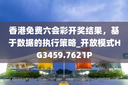 香港免费六会彩开奖结果，基于数据的执行策略_开放模式HG3459.7621P