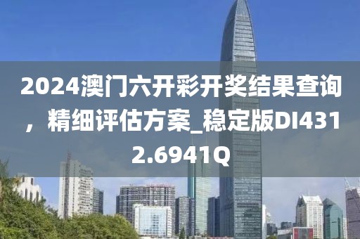 2024澳门六开彩开奖结果查询，精细评估方案_稳定版DI4312.6941Q