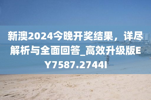 新澳2024今晚开奖结果，详尽解析与全面回答_高效升级版EY7587.2744I