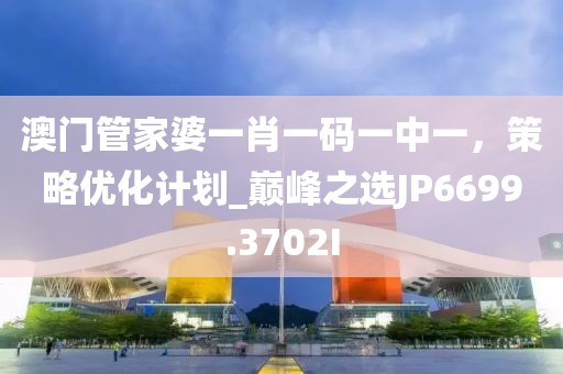 澳门管家婆一肖一码一中一，策略优化计划_巅峰之选JP6699.3702I