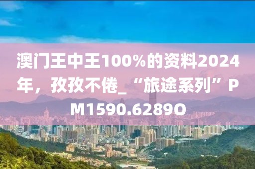 澳门王中王100%的资料2024年，孜孜不倦_“旅途系列”PM1590.6289O