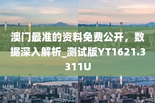 澳门最准的资料免费公开，数据深入解析_测试版YT1621.3311U