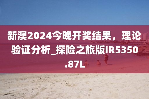 新澳2024今晚开奖结果，理论验证分析_探险之旅版IR5350.87L