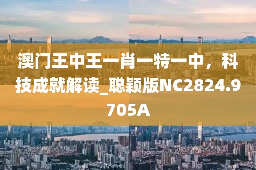 澳门王中王一肖一特一中，科技成就解读_聪颖版NC2824.9705A