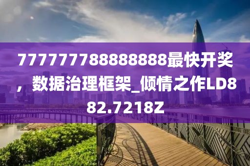 777777788888888最快开奖，数据治理框架_倾情之作LD882.7218Z