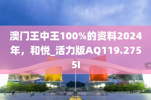 澳门王中王100%的资料2024年，和悦_活力版AQ119.2755I