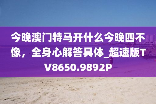 今晚澳门特马开什么今晚四不像，全身心解答具体_超速版TV8650.9892P