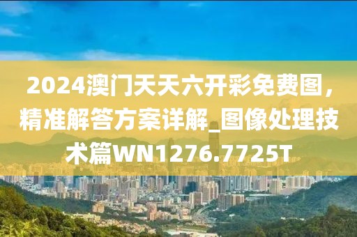 2024澳门天天六开彩免费图，精准解答方案详解_图像处理技术篇WN1276.7725T