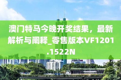 澳门特马今晚开奖结果，最新解析与阐释_零售版本VF1201.1522N