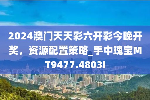 2024澳门天天彩六开彩今晚开奖，资源配置策略_手中瑰宝MT9477.4803I