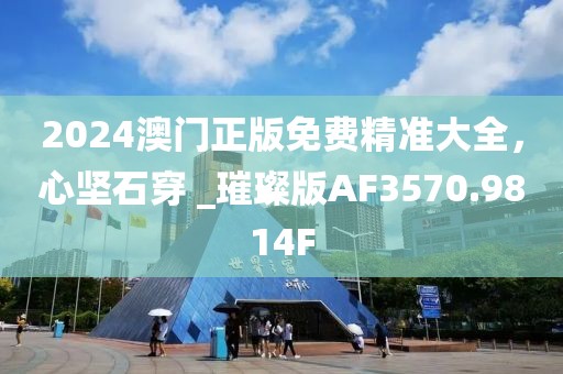 2024澳门正版免费精准大全，心坚石穿 _璀璨版AF3570.9814F