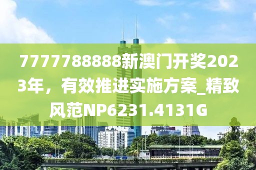 7777788888新澳门开奖2023年，有效推进实施方案_精致风范NP6231.4131G