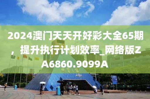 2024澳门天天开好彩大全65期，提升执行计划效率_网络版ZA6860.9099A