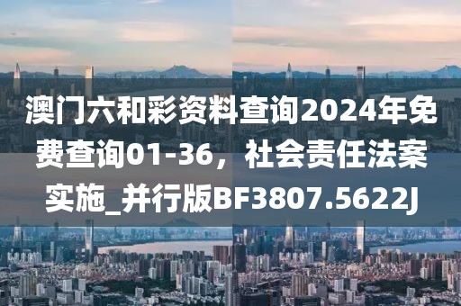 澳门六和彩资料查询2024年免费查询01-36，社会责任法案实施_并行版BF3807.5622J