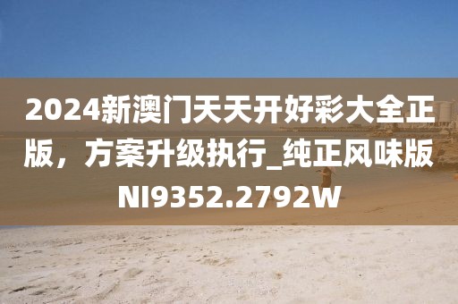 2024新澳门天天开好彩大全正版，方案升级执行_纯正风味版NI9352.2792W