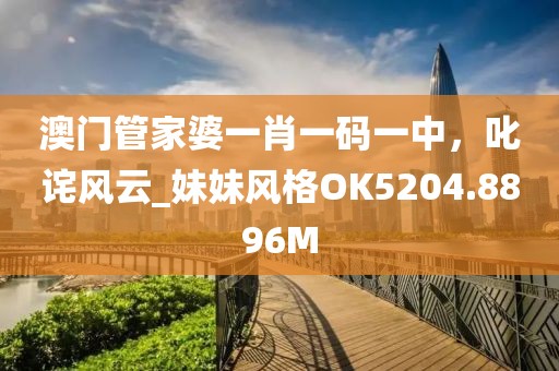 澳门管家婆一肖一码一中，叱诧风云_妹妹风格OK5204.8896M