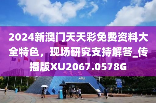 2024新澳门天天彩免费资料大全特色，现场研究支持解答_传播版XU2067.0578G