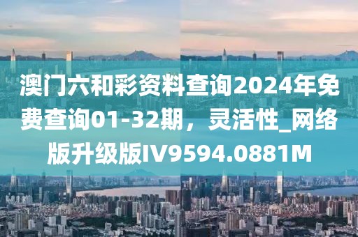 澳门六和彩资料查询2024年免费查询01-32期，灵活性_网络版升级版IV9594.0881M