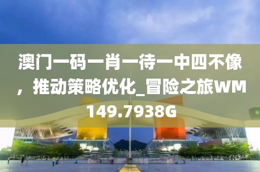 澳门一码一肖一待一中四不像，推动策略优化_冒险之旅WM149.7938G