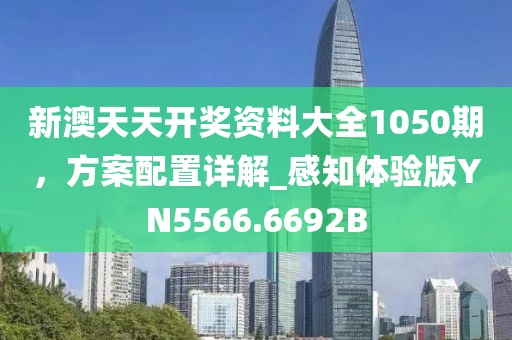 新澳天天开奖资料大全1050期，方案配置详解_感知体验版YN5566.6692B