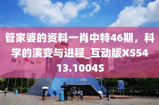 管家婆的资料一肖中特46期，科学的演变与进程_互动版XS5413.1004S