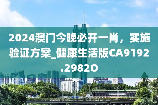 2024澳门今晚必开一肖，实施验证方案_健康生活版CA9192.2982O