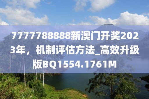 7777788888新澳门开奖2023年，机制评估方法_高效升级版BQ1554.1761M