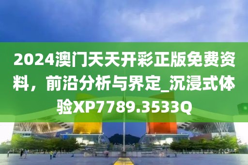 2024澳门天天开彩正版免费资料，前沿分析与界定_沉浸式体验XP7789.3533Q