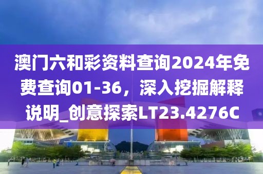 澳门六和彩资料查询2024年免费查询01-36，深入挖掘解释说明_创意探索LT23.4276C