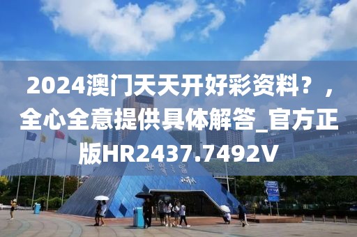 2024澳门天天开好彩资料？，全心全意提供具体解答_官方正版HR2437.7492V