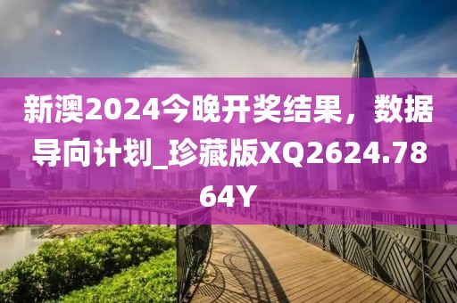 新澳2024今晚开奖结果，数据导向计划_珍藏版XQ2624.7864Y