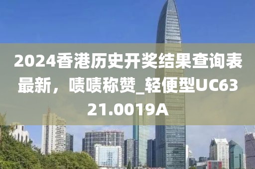 2024香港历史开奖结果查询表最新，啧啧称赞_轻便型UC6321.0019A